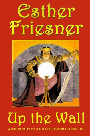 Up the Wall & Other Tales of King Arthur and His Knights by Esther Friesner