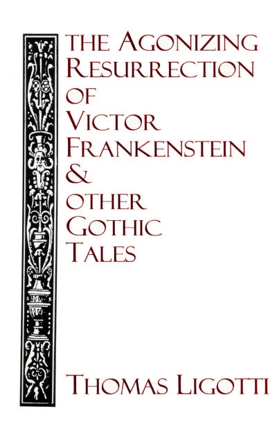 The Agonizing Resurrection of Victor Frankenstein & Other Gothic Tales by Thomas Ligotti