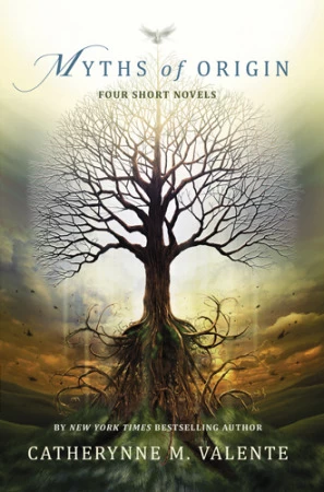 Myths of Origin: Four Short Novels by Catherynne M. Valente