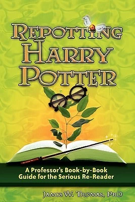 Repotting Harry Potter: A Professor's Book-by-Book Guide for the Serious Re-Reader by James W. Thomas