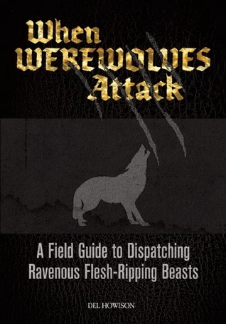 When Werewolves Attack: A Guide to Dispatching Ravenous Flesh-Ripping Beasts by Del Howison