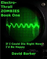 If I Could Die Right Now, I'd Be Happy (Electro-Thrall Zombies #1) by David Barker