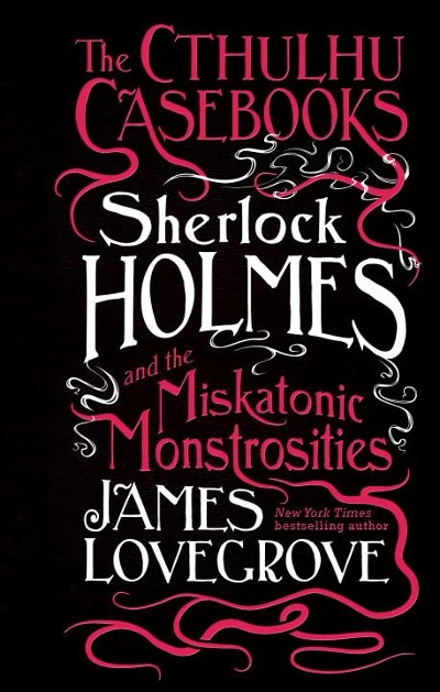 Sherlock Holmes and the Miskatonic Monstrosities (The Cthulhu Casebooks #2) by James Lovegrove