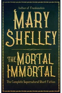 The Mortal Immortal: The Complete Supernatural Short Fiction of Mary Shelley by Mary Shelley