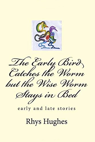 The Early Bird Catches the Worm but the Wise Worm Stays in Bed: Early and Late Stories by Rhys Hughes