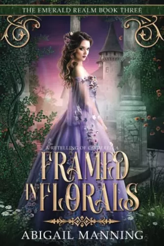Framed in Florals: A Retelling of Cinderella (The Emerald Realm #3) by Abigail Manning