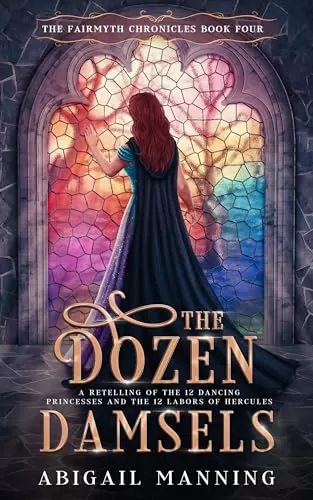 The Dozen Damsels: A Retelling of The 12 Labors of Hercules & The 12 Dancing Princesses (The Fairmyth Chronicles #4) by Abigail Manning
