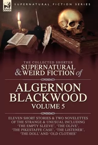 The Collected Shorter Supernatural & Weird Fiction of Algernon Blackwood - Volume 5 (Leonaur Collected Supernatural and Weird Fiction) by Algernon Blackwood