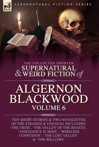 The Collected Shorter Supernatural & Weird Fiction of Algernon Blackwood - Volume 6 (Leonaur Collected Supernatural and Weird Fiction) by Algernon Blackwood