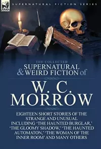 The Collected Supernatural and Weird Fiction of W. C. Morrow (Leonaur Collected Supernatural and Weird Fiction)