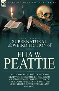 The Collected Supernatural and Weird Fiction of Elia W. Peattie (Leonaur Collected Supernatural and Weird Fiction)