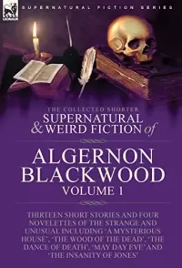 The Collected Shorter Supernatural & Weird Fiction of Algernon Blackwood - Volume 1 (Leonaur Collected Supernatural and Weird Fiction)
