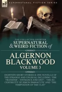 The Collected Shorter Supernatural & Weird Fiction of Algernon Blackwood - Volume 3 (Leonaur Collected Supernatural and Weird Fiction)