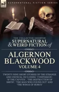 The Collected Shorter Supernatural & Weird Fiction of Algernon Blackwood - Volume 4 (Leonaur Collected Supernatural and Weird Fiction)
