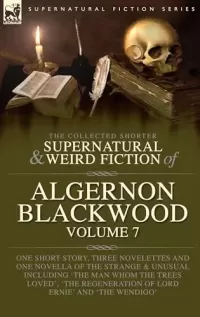 The Collected Shorter Supernatural & Weird Fiction of Algernon Blackwood - Volume 7 (Leonaur Collected Supernatural and Weird Fiction)