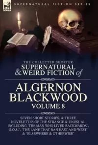 The Collected Shorter Supernatural & Weird Fiction of Algernon Blackwood - Volume 8 (Leonaur Collected Supernatural and Weird Fiction)