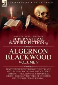 The Collected Shorter Supernatural & Weird Fiction of Algernon Blackwood - Volume 9 (Leonaur Collected Supernatural and Weird Fiction)