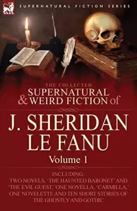 The Collected Supernatural and Weird Fiction of J. Sheridan Le Fanu - Volume 1 (Leonaur Collected Supernatural and Weird Fiction)