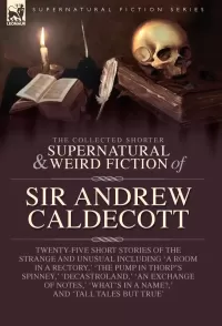 The Collected Supernatural and Weird Fiction of Sir Andrew Caldecott (Leonaur Collected Supernatural and Weird Fiction)