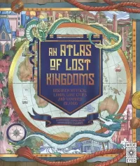 An Atlas of Lost Kingdoms: Discover Mythical Lands, Lost Cities and Vanished Islands (Lost Atlases #1)
