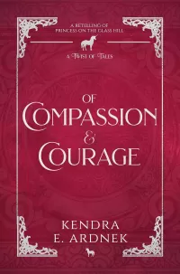 Of Compassion and Courage: A Retelling of The Princess on the Glass Hill (A Twist of Tales #2)