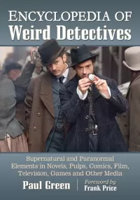 Encyclopedia of Weird Detectives: Supernatural and Paranormal Elements in Novels, Pulps, Comics, Film, Television, Games and Other Media 