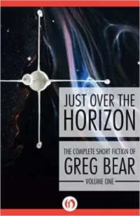 The Complete Short Fiction of Greg Bear, Volume 1: Just Over the Horizon